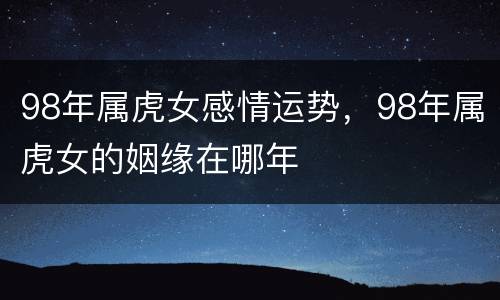 98年属虎女感情运势，98年属虎女的姻缘在哪年