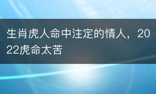 生肖虎人命中注定的情人，2022虎命太苦