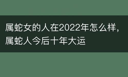 属蛇女的人在2022年怎么样，属蛇人今后十年大运