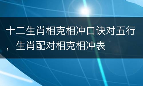 十二生肖相克相冲口诀对五行，生肖配对相克相冲表