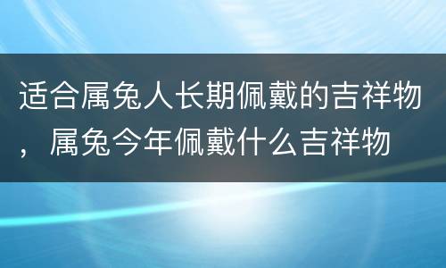 适合属兔人长期佩戴的吉祥物，属兔今年佩戴什么吉祥物
