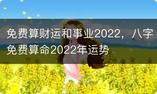 免费算财运和事业2022，八字免费算命2022年运势