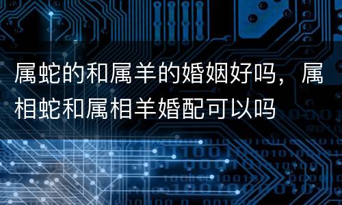属蛇的和属羊的婚姻好吗，属相蛇和属相羊婚配可以吗