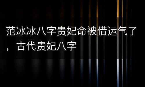 范冰冰八字贵妃命被借运气了，古代贵妃八字