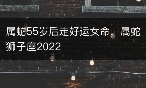 属蛇55岁后走好运女命，属蛇狮子座2022