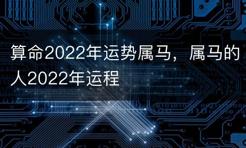 算命2022年运势属马，属马的人2022年运程