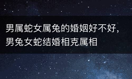 男属蛇女属兔的婚姻好不好，男兔女蛇结婚相克属相