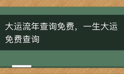 大运流年查询免费，一生大运免费查询
