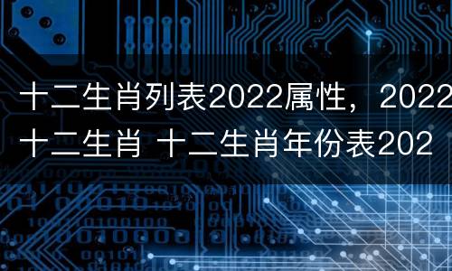 十二生肖列表2022属性，2022十二生肖 十二生肖年份表2022年