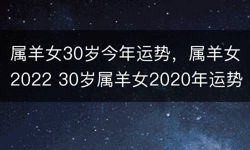 属羊女30岁今年运势，属羊女2022 30岁属羊女2020年运势