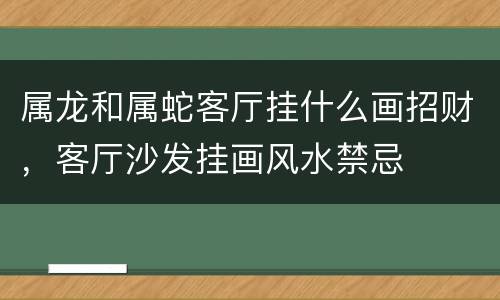 属龙和属蛇客厅挂什么画招财，客厅沙发挂画风水禁忌