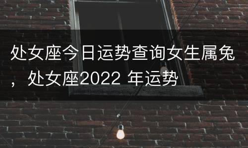 处女座今日运势查询女生属兔，处女座2022 年运势