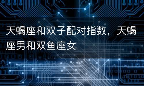 天蝎座和双子配对指数，天蝎座男和双鱼座女