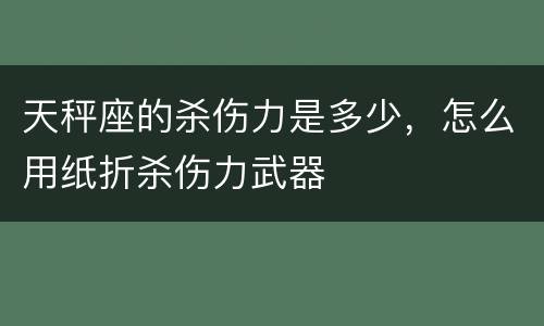 天秤座的杀伤力是多少，怎么用纸折杀伤力武器
