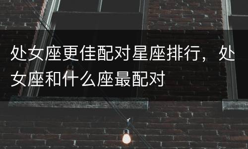 处女座更佳配对星座排行，处女座和什么座最配对