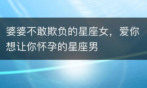 婆婆不敢欺负的星座女，爱你想让你怀孕的星座男