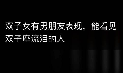 双子女有男朋友表现，能看见双子座流泪的人
