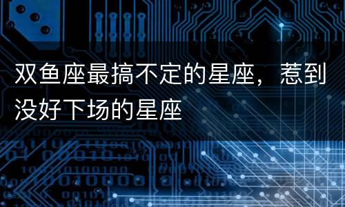 双鱼座最搞不定的星座，惹到没好下场的星座