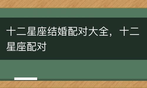 十二星座结婚配对大全，十二星座配对