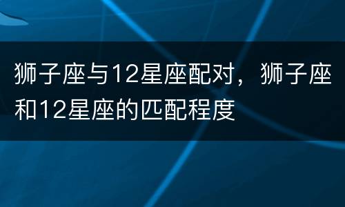 狮子座与12星座配对，狮子座和12星座的匹配程度