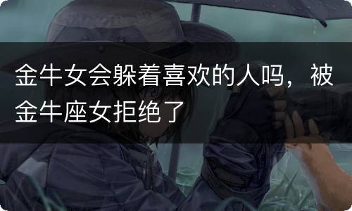 金牛女会躲着喜欢的人吗，被金牛座女拒绝了