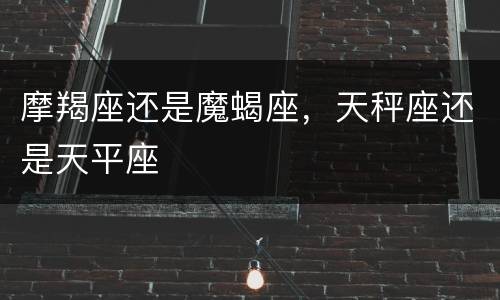 摩羯座还是魔蝎座，天秤座还是天平座