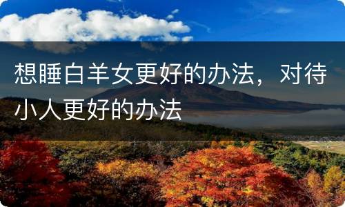想睡白羊女更好的办法，对待小人更好的办法