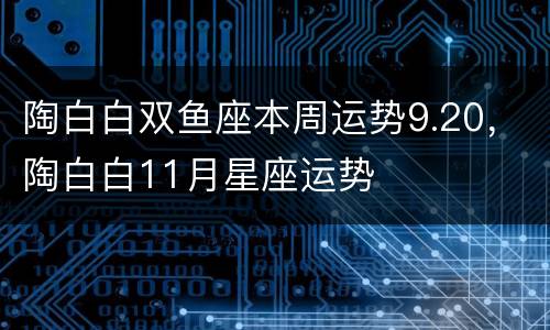 陶白白双鱼座本周运势9.20，陶白白11月星座运势