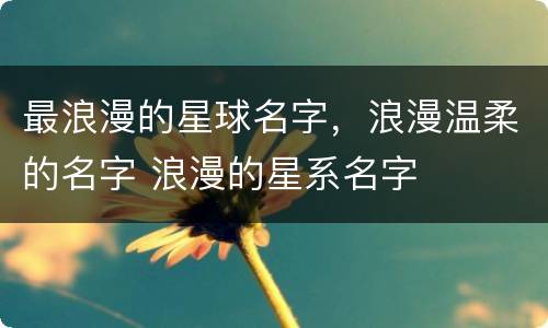 最浪漫的星球名字，浪漫温柔的名字 浪漫的星系名字