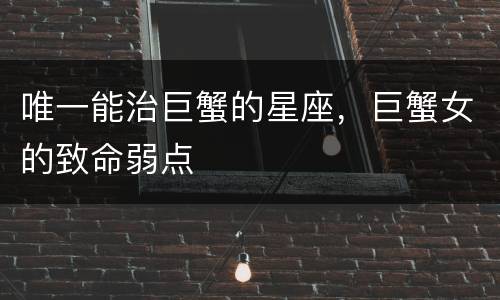 唯一能治巨蟹的星座，巨蟹女的致命弱点