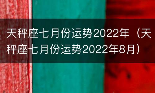 天秤座七月份运势2022年（天秤座七月份运势2022年8月）