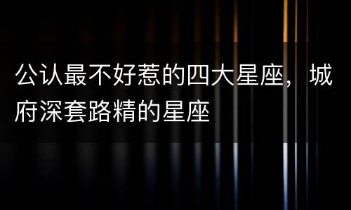 公认最不好惹的四大星座，城府深套路精的星座