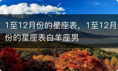 1至12月份的星座表，1至12月份的星座表白羊座男