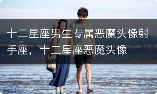 十二星座男生专属恶魔头像射手座，十二星座恶魔头像