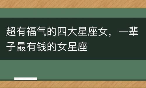 超有福气的四大星座女，一辈子最有钱的女星座