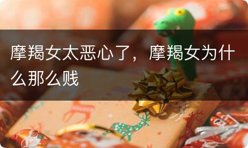摩羯女太恶心了，摩羯女为什么那么贱