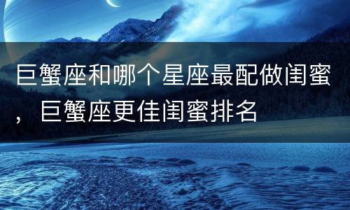 巨蟹座和哪个星座最配做闺蜜，巨蟹座更佳闺蜜排名
