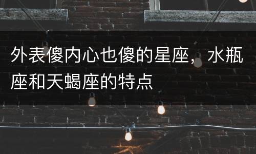 外表傻内心也傻的星座，水瓶座和天蝎座的特点