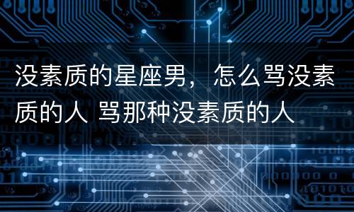 没素质的星座男，怎么骂没素质的人 骂那种没素质的人