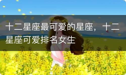 十二星座最可爱的星座，十二星座可爱排名女生