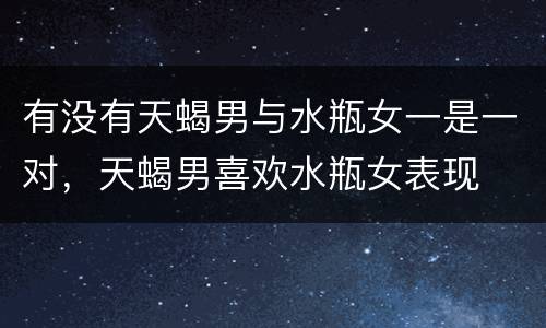 有没有天蝎男与水瓶女一是一对，天蝎男喜欢水瓶女表现