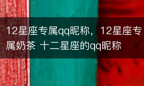 12星座专属qq昵称，12星座专属奶茶 十二星座的qq昵称