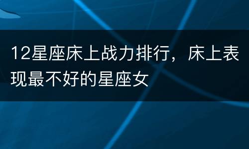 12星座床上战力排行，床上表现最不好的星座女