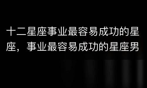 十二星座事业最容易成功的星座，事业最容易成功的星座男