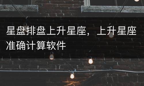 星盘排盘上升星座，上升星座准确计算软件