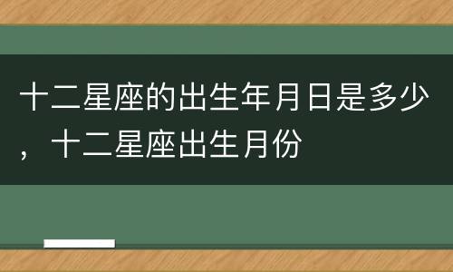 十二星座的出生年月日是多少，十二星座出生月份
