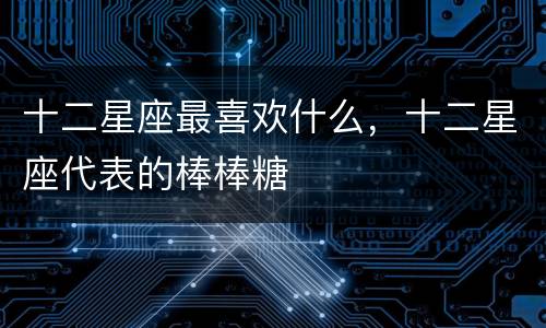 十二星座最喜欢什么，十二星座代表的棒棒糖