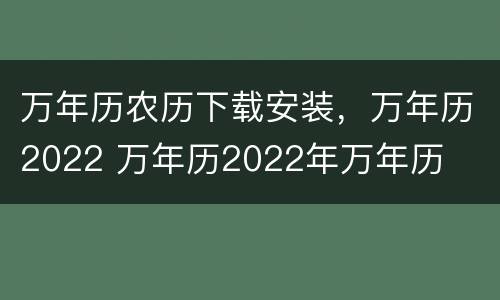 万年历农历下载安装，万年历2022 万年历2022年万年历