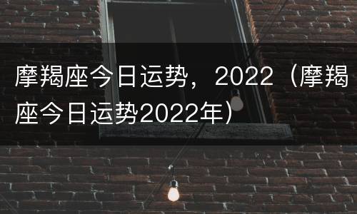 摩羯座今日运势，2022（摩羯座今日运势2022年）
