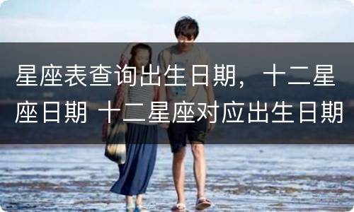 星座表查询出生日期，十二星座日期 十二星座对应出生日期表
